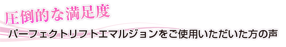 圧倒的な満足度 パーフェクトエマルジョンをご使用いただいた方の声